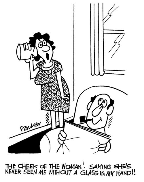 'The cheek of that woman! Saying she's never seen me without a glass in my hand!'