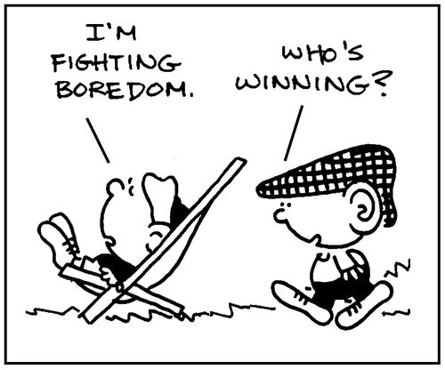 'I'm fighting boredom.' - 'Who's winning?'