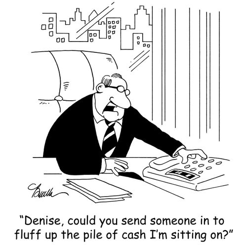'Denise, could you send someone in to fluff up the pile of cash I'm sitting on?'