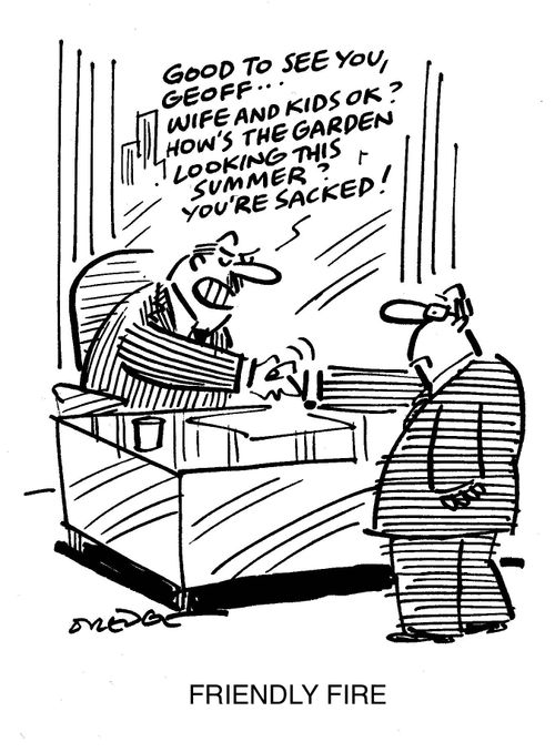 Friendly Fire: 'Good to see you, Geoff. . . wife and kids ok? How's the garden looking this summer? You're sacked!'