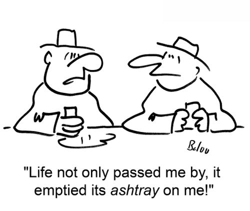 Life not only passed me by, it emptied its ashtray on me!