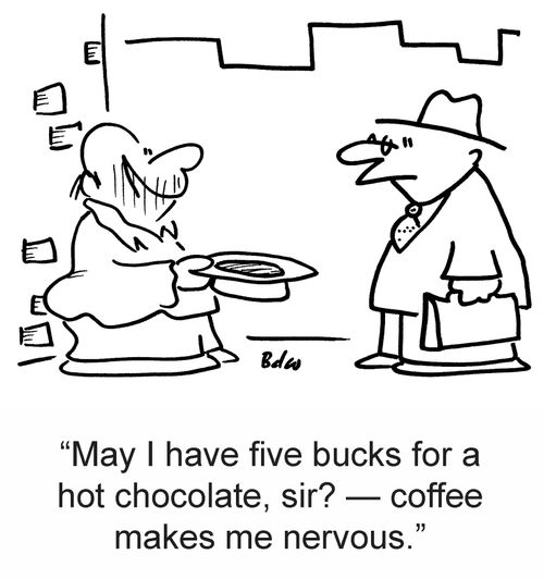 'May I have five buck for a hot chocolate, sir? — coffee makes me nervous.'