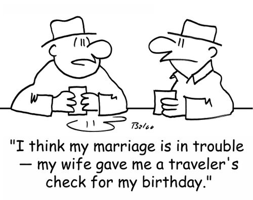 'I think my marriage is in trouble -- my wife gave me a traveler's check for my birthday.'