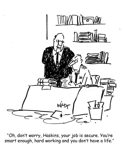 Oh, don't worry, Haskins, your job is secure. You're smart enough, hard working and you don't have a life.