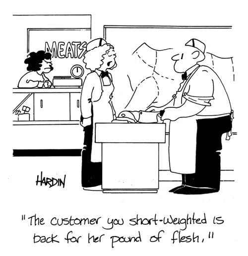 'The customer you short-weighted is back for her pound of flesh.'