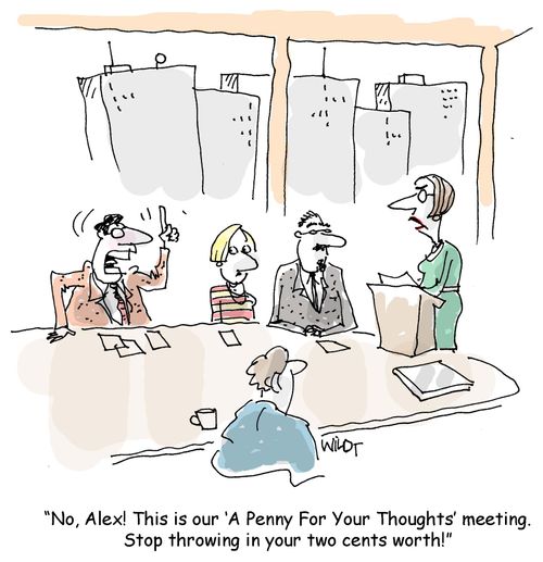 'No, Alex! This is our ‘A Penny For Your Thoughts' meeting. Stop throwing in your two cents worth!'