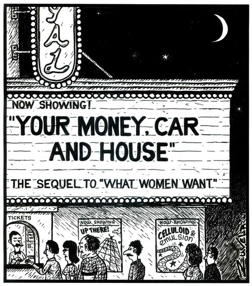 Now Showing! 'YOUR MONEY, CAR AND HOUSE' The sequel to 'What Women Want'.