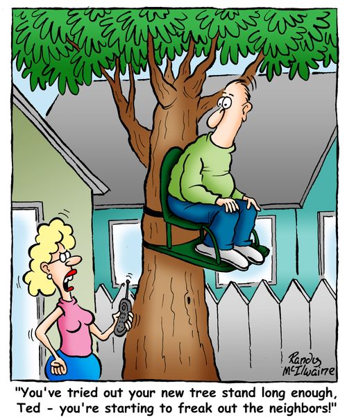 'You've tried out your new tree stand long enough, Ted - you're starting to freak out the neighbors!'