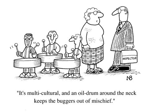 Teacher to school inspector, "It's multi cultural and an oil drum around the neck keeps the little buggers out of mischief."