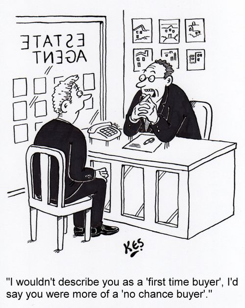 'I wouldn't describe you as a 'first time buyer', I'd say you were more of a 'no chance buyer'.'
