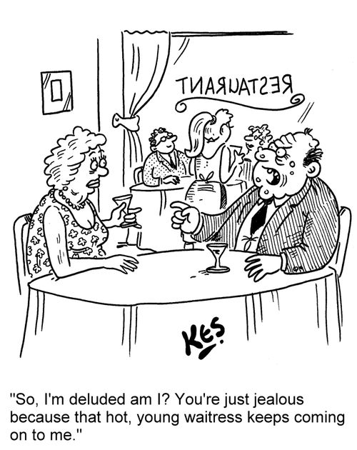 'So, I'm deluded am I? You're just jealous because that, hot young waitress keeps coming on to me.'