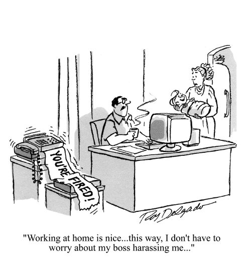 Workign at home is nice... this way, I don't have to worry about my boss harassing me...