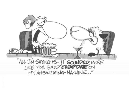 'All I'm saying is-it sounded more like you said 'cheap date' on my answering machine...'