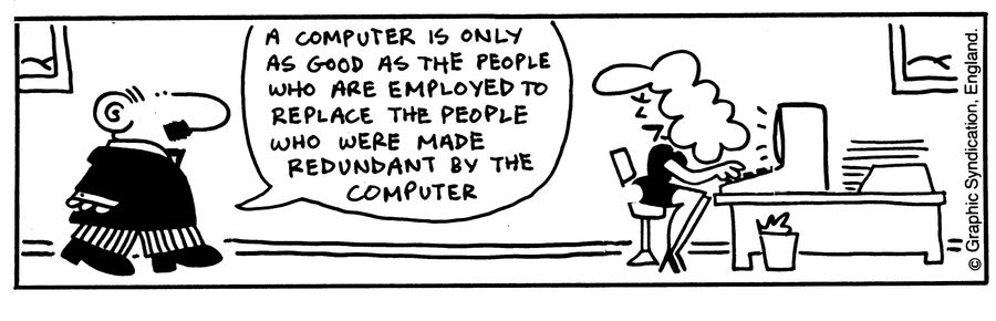 'A computer is only as good as the people who are employed to replace the people who were made redundant by the computer.'