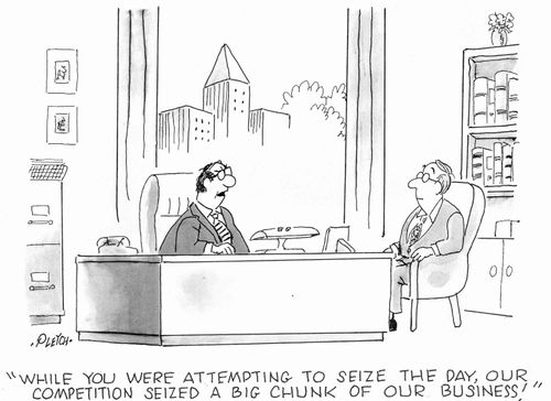'While you were attempting to seize the day, our competition seized a big chunk of our business!' 