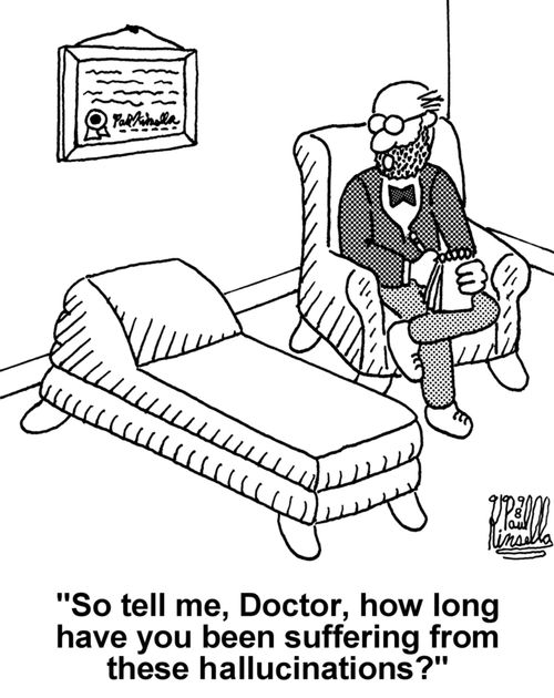 'So tell me, Doctor, how long have you been suffering from these hallucinations?'