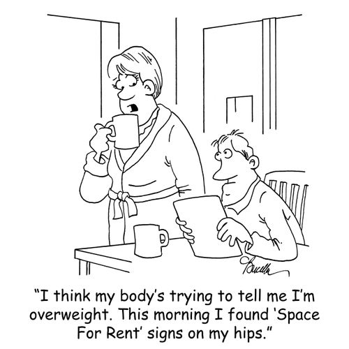 'I think my body's trying to tell me I'm overweight. This morning I found 'Space For Rent' signs on my hips.'