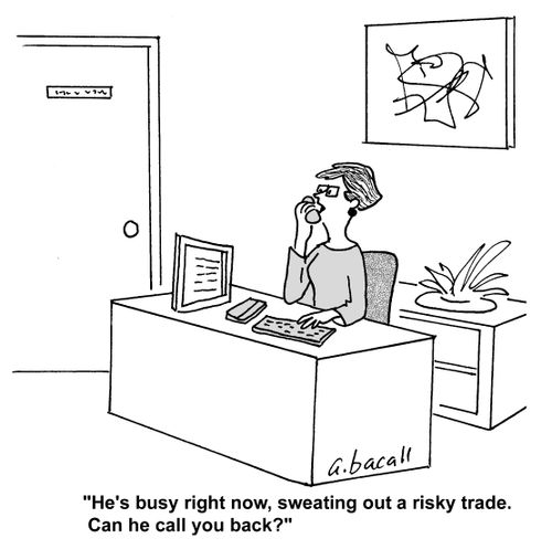 'He's busy right now, sweating out a risky trade. Can he call you back?'