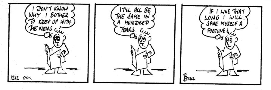 'I don't know why I bother to keep up with the news. . . it'll all be the same in a hundred years. . . If I live that long I will save myself a fortune!'