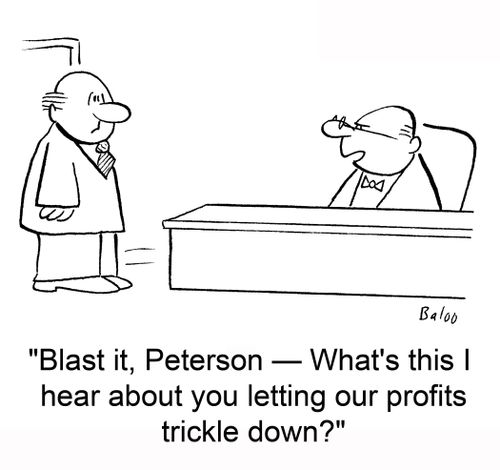 'Blast it, Peterson -- What's this I hear about you letting our profits trickle down?'