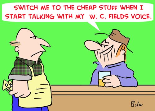 'Switch me to the cheap stuff when I start talking with my W. C. Fields voice.'