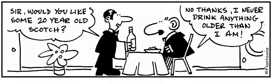 '20 year old Scotch?' 'No, I drink drink anything older than me .'