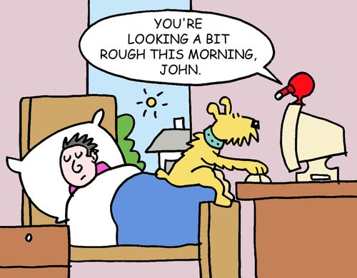 Voice on the webcam to man's dog - You're looking a bit rough this morning, John.
