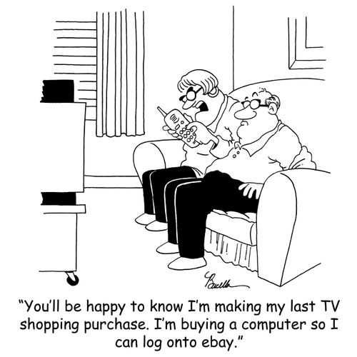 'You'll be happy to know I'm make my last TV shopping purchase. I'm buying a computer so I can log onto ebay.'