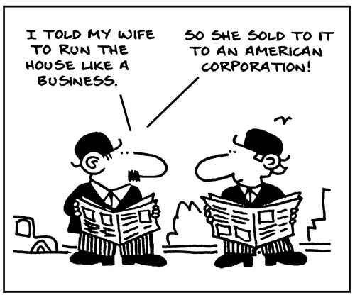 'I told my wife to run the house like a business. So she sold it to an American corporation.'