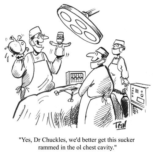 'Yes, Dr Chuckles, we'd better get this sucker rammed in the ol chest cavity.'
