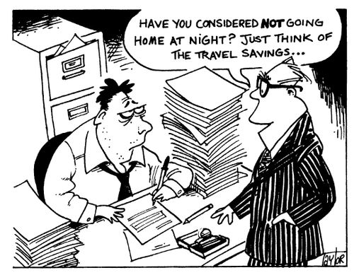 "Have you considered not going home at night? Just think of the travel savings.."