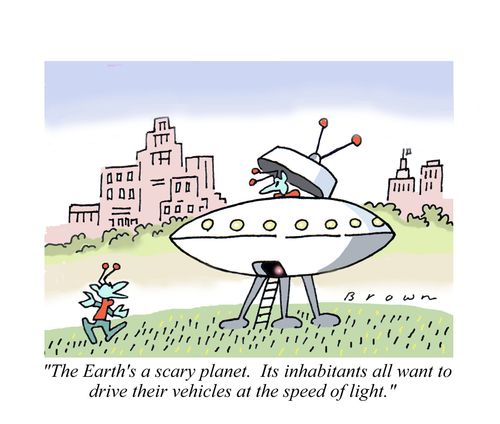 "The Earth's a scary planet.  Its inhabitants all want to drive their vehicles at the speed of light."
