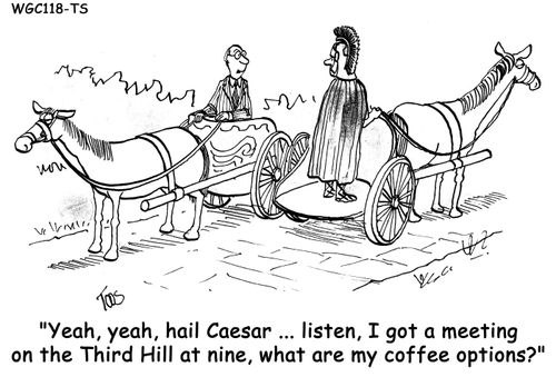 'Yeah, yeah, hail Caesar ... listen, I got a meeting on the Third Hill at  nine. what are my coffee options?'
