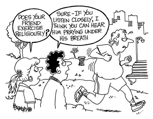 'Does your friend exercise religiously?'   - 'Sure - if you listen closely, I think you can hear him praying under his breath.'