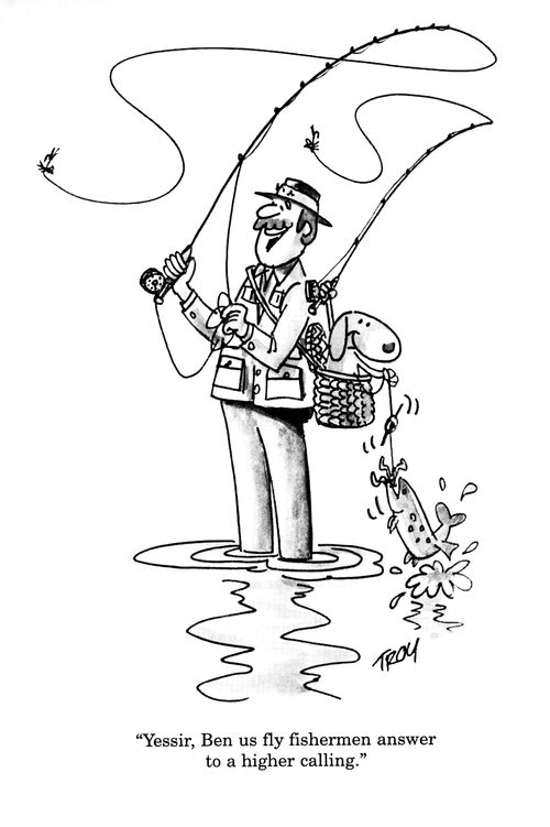 'Yessir, Ben us fly fisherman answer to a higher calling.'