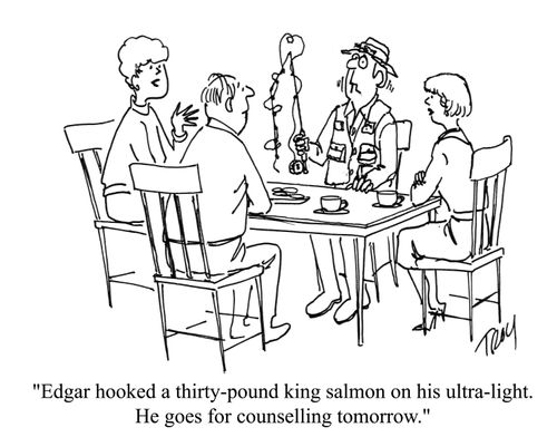 'Edgar hooked a thirty-pound king salmon on his ultra-light. He goes for counselling tomorrow.'