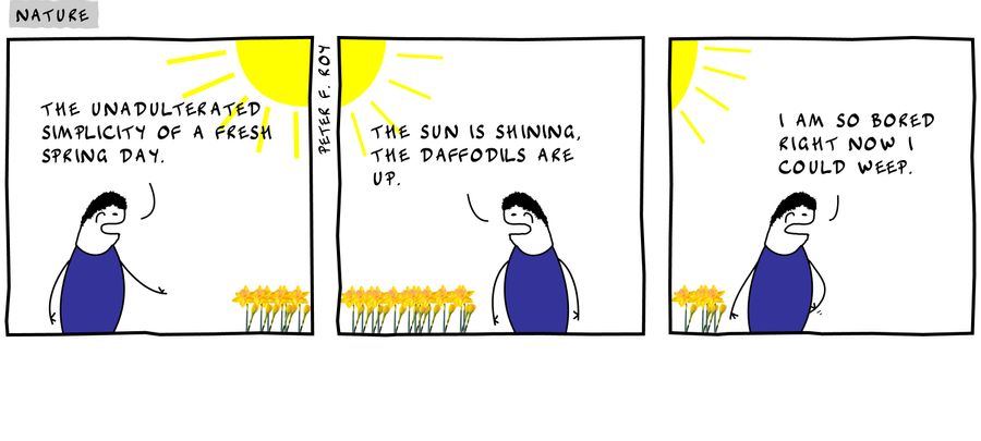 The unadulterated simplicity of a fresh spring day. - '' - 'The sun is shining, the daffodils are up.' - '' - 'I am so bored now I could weep.' - '' - 