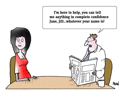 'I'm here to help, you can tell me anything in complete confidence Jane, Jill...whatever your name is!'