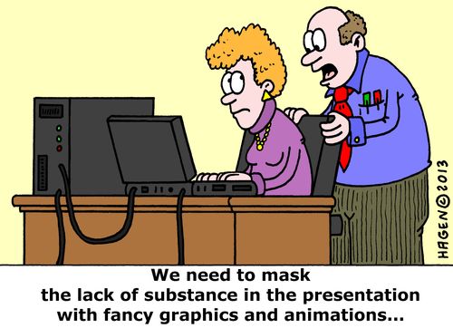 'We need to mask the lack of substance in the presentation with fancy graphics and animations...'