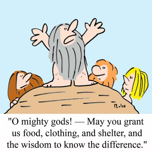 'O mighty gods! - May you grant us food, clothing, and shelter, and the wisdom to know the difference.'