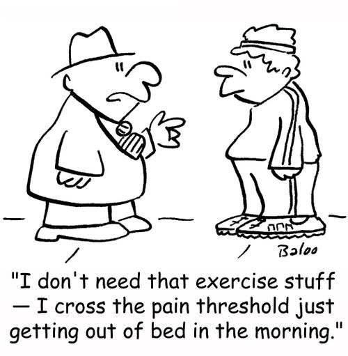 'I don't need that exercise stuff -- I cross the pain threshold just getting out of bed in the morning.'