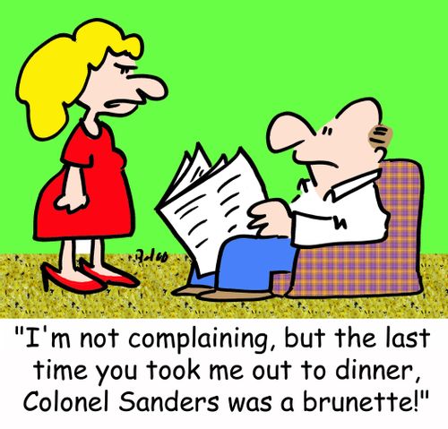 'I'm not complaining, but the last time you took me out to dinner, Colonel Sanders was a brunette!'