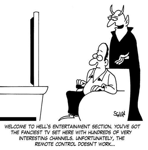 'Welcome to Hell's entertainment section. You've got the fanciest TV set here with hundreds of very interesting channels. Unfortunately, the remote control doesn't work...'