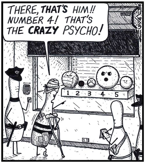 Bowling Pin: 'There, THAT'S him!! Number 4! That's the CRAZY Psycho!' 