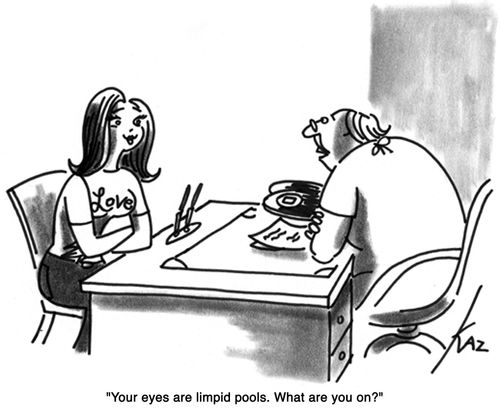 'Your eyes are limpid pools. What are you on?'