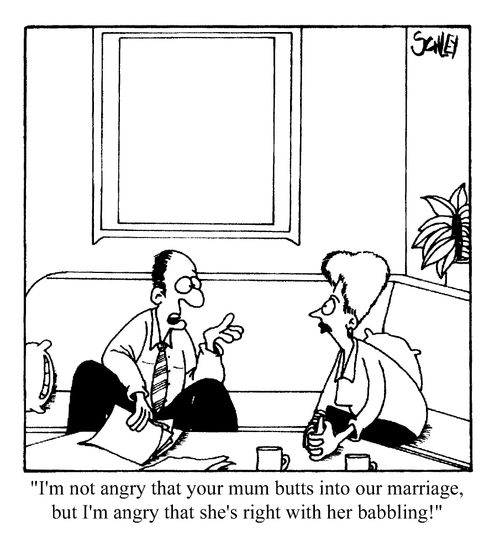 "I'm not angry that your mom  butts into our marriage...but I'm angry that she's even right with her babbling!"