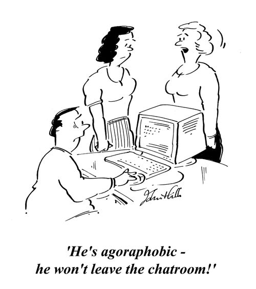 'He's agoraphobic - he won't leave the chatroom!'