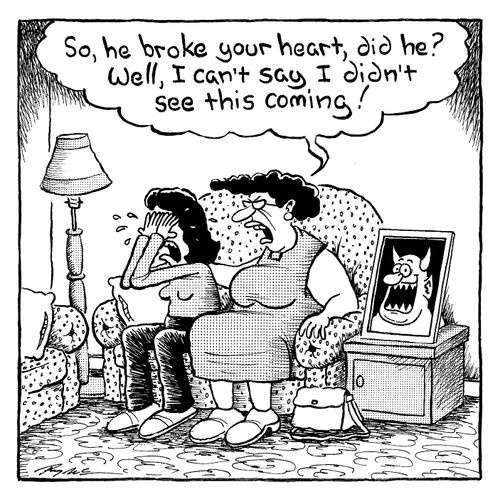 "...He broke your heart, did he? Well, I can't say I didn't see this coming!"