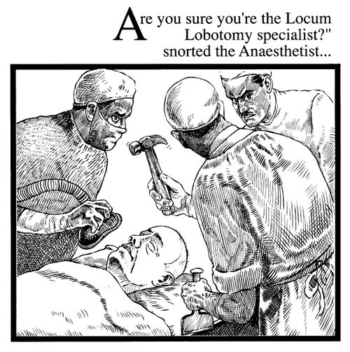 "Are you sure you're the Locum Lobotomy specialist?" snorted the Anaesthetist