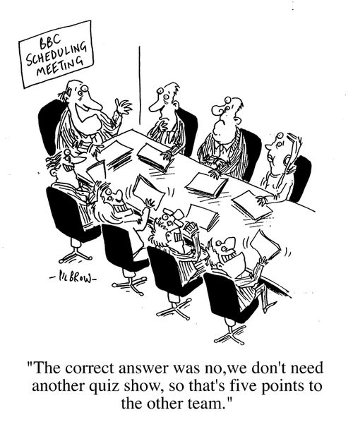 BBC Scheduling Meeting, "The correct answer was no, we don't need another quiz show, so that's five points to the other team."